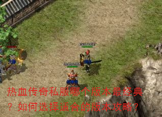热血传奇私服哪个版本最经典?如何选择适合的版本攻略? 热血传奇私服哪个版本最经典?如何选择适合的版本攻略?