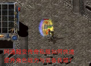 网通超变传奇私服如何快速提升角色战力与装备获取? 网通超变传奇私服如何快速提升角色战力与装备获取?