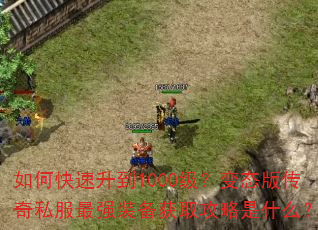 如何快速升到1000级?变态版传奇私服最强装备获取攻略是什么? 如何快速升到1000级?变态版传奇私服最强装备获取攻略是什么?