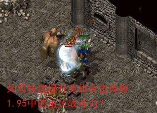 如何快速提升英雄合击传奇1.95中的角色战斗力? 如何快速提升英雄合击传奇1.95中的角色战斗力?