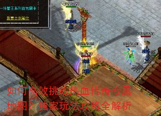 如何高效挑战热血传奇专属地图?独家玩法攻略全解析 如何高效挑战热血传奇专属地图?独家玩法攻略全解析