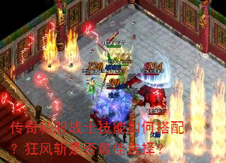 传奇私服战士技能如何搭配?狂风斩是否最佳选择? 传奇私服战士技能如何搭配?狂风斩是否最佳选择?