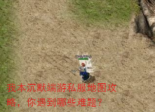 我本沉默端游私服地图攻略,你遇到哪些难题? 我本沉默端游私服地图攻略,你遇到哪些难题?