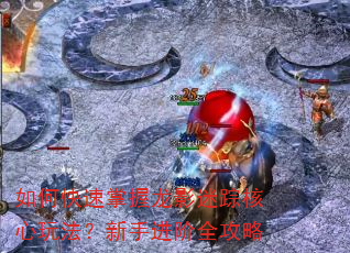 如何快速掌握龙影迷踪核心玩法?新手进阶全攻略 如何快速掌握龙影迷踪核心玩法?新手进阶全攻略